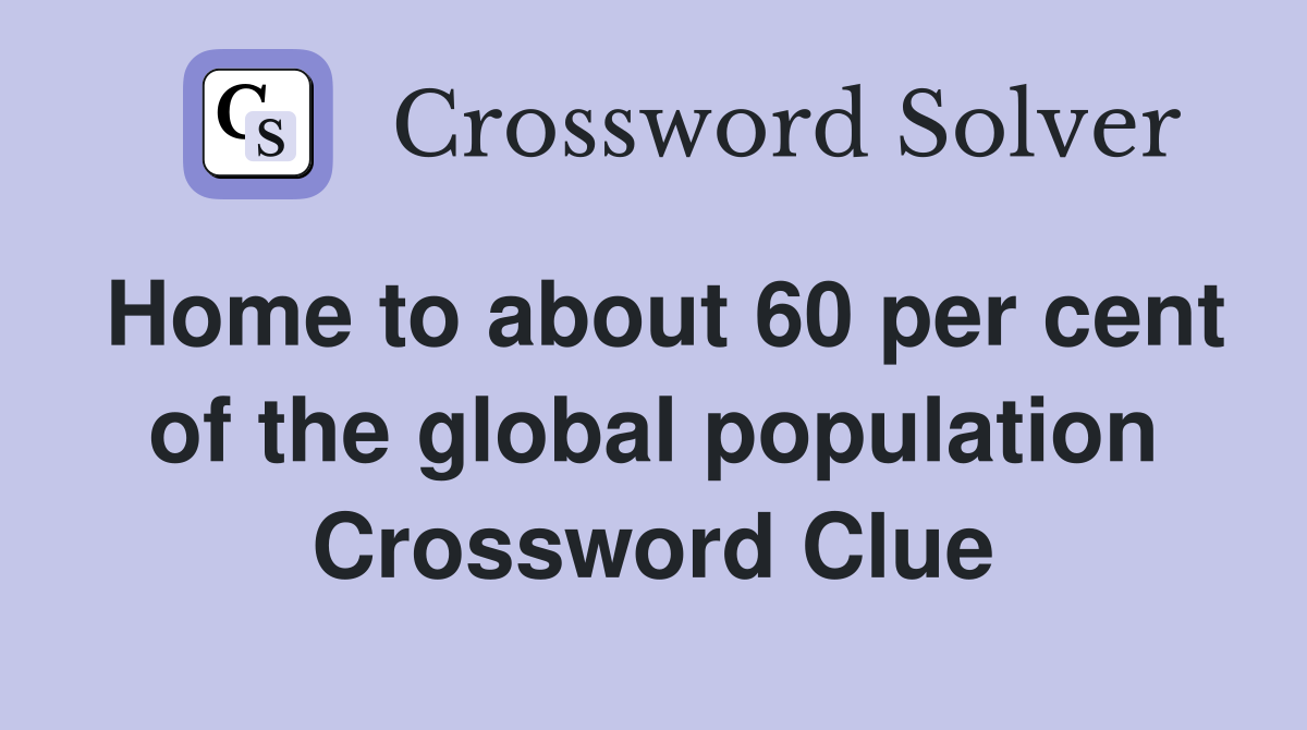 Home to about 60 per cent of the global population Crossword Clue