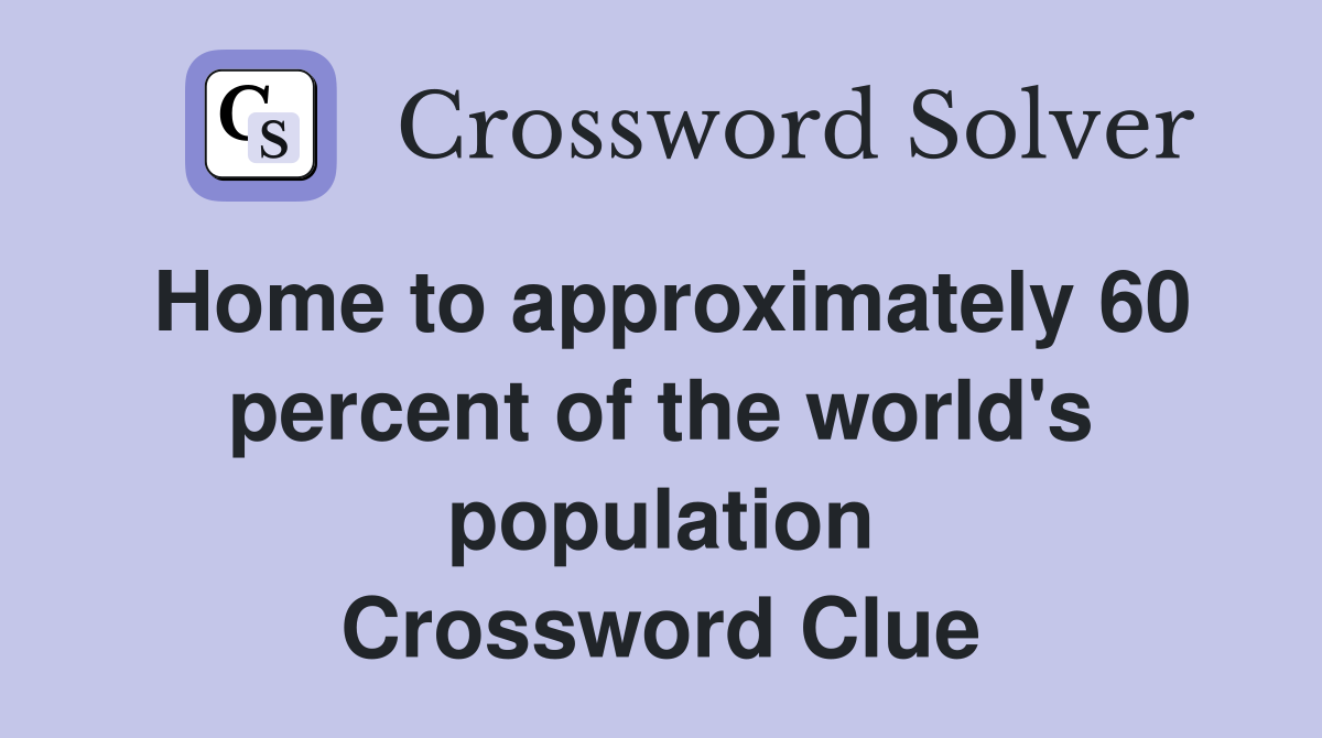 Home to approximately 60 percent of the world's population Crossword Clue