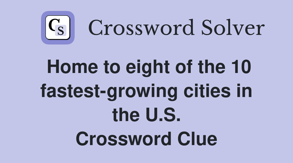 Home to eight of the 10 fastest-growing cities in the U.S. Crossword Clue