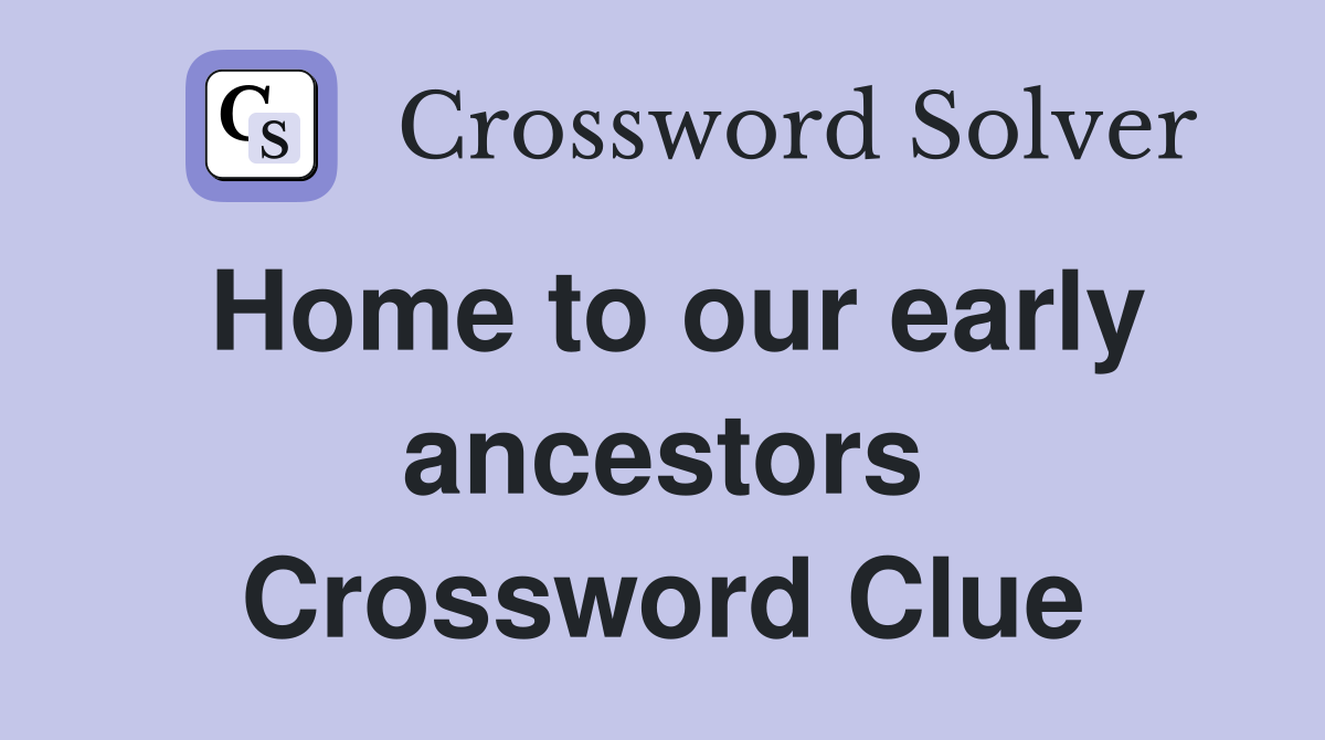 Home to our early ancestors Crossword Clue