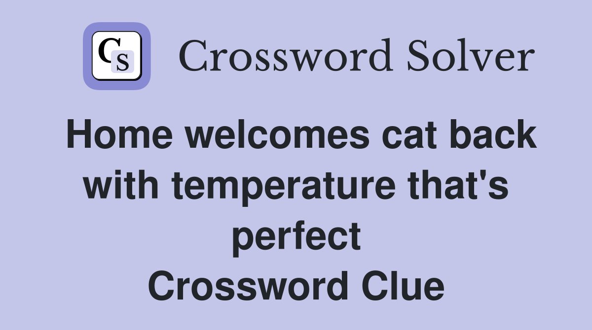 Home welcomes cat back with temperature that's perfect Crossword Clue