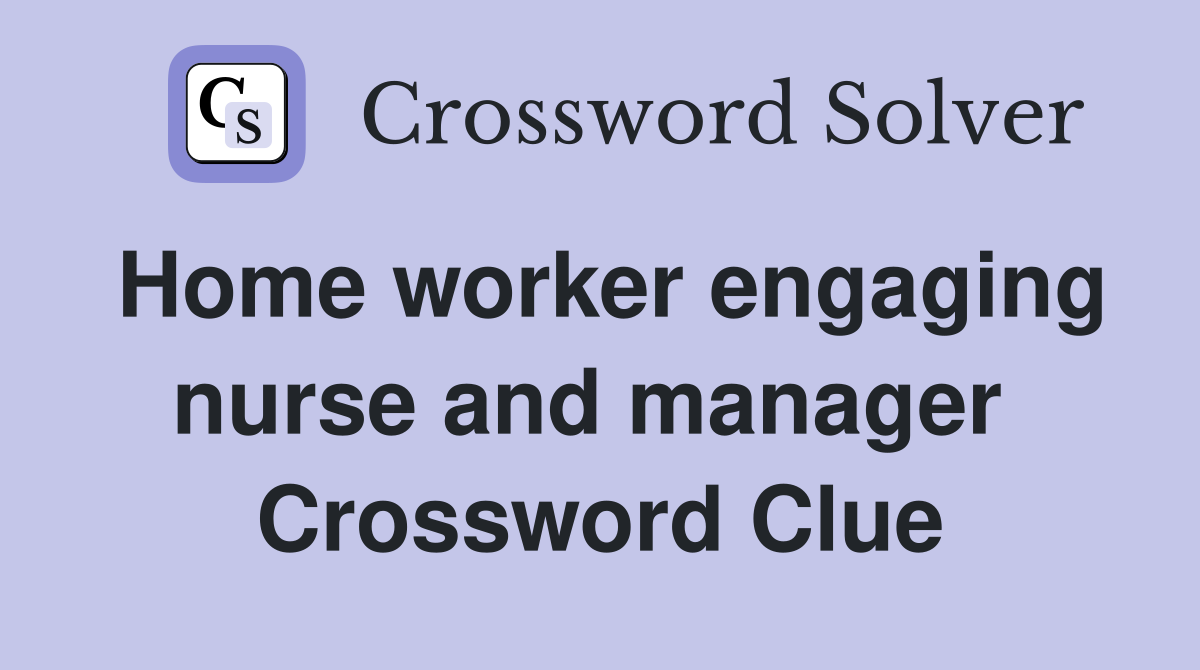 Home worker engaging nurse and manager  Crossword Clue
