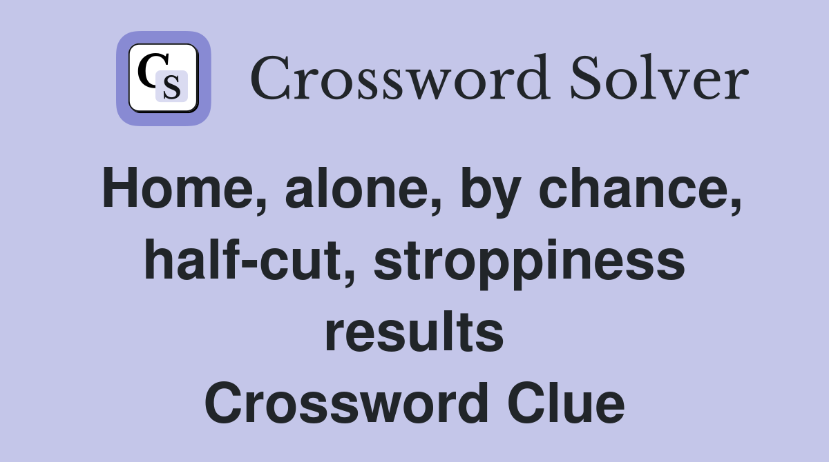 Home, alone, by chance, half-cut, stroppiness results Crossword Clue