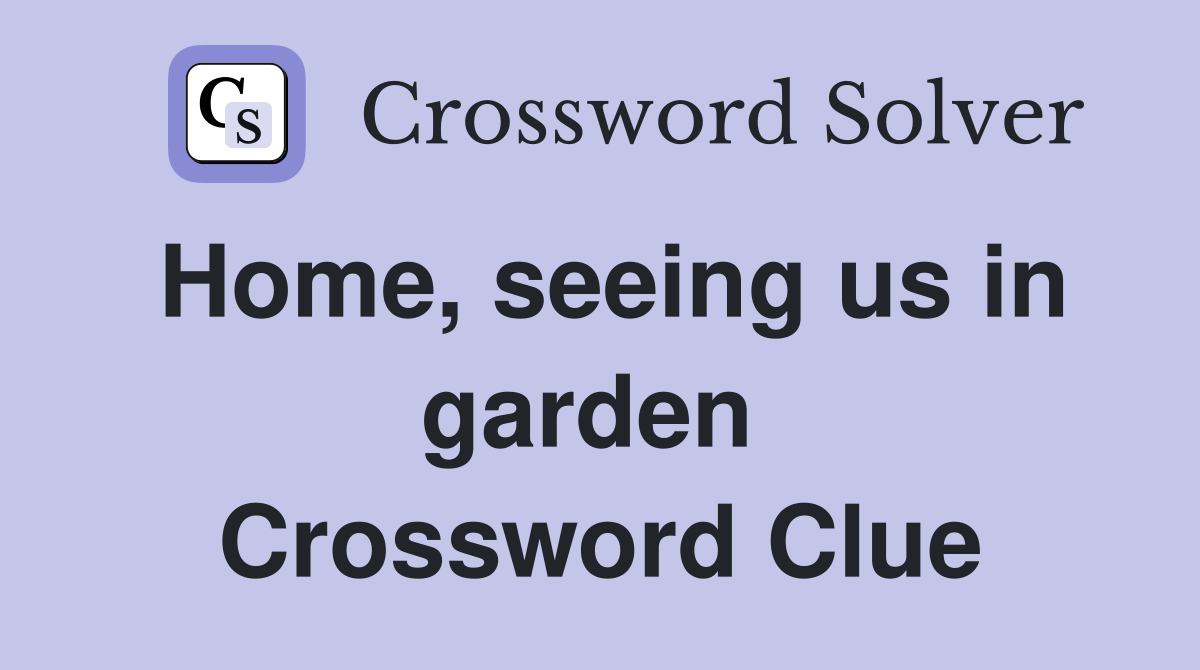 Home, seeing us in garden  Crossword Clue