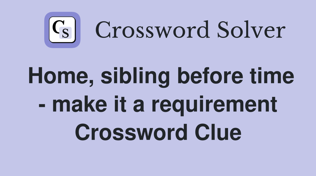 Home, sibling before time - make it a requirement Crossword Clue