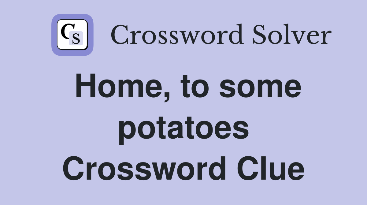 Home, to some potatoes Crossword Clue
