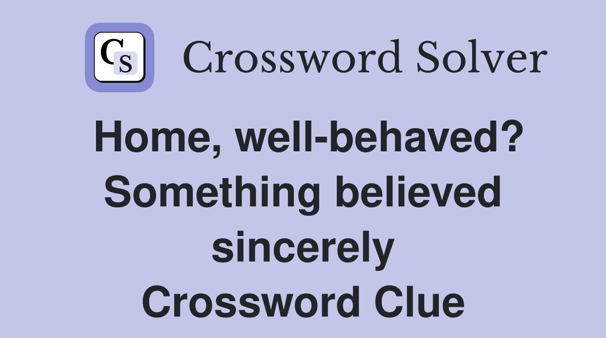 Home, well-behaved? Something believed sincerely Crossword Clue