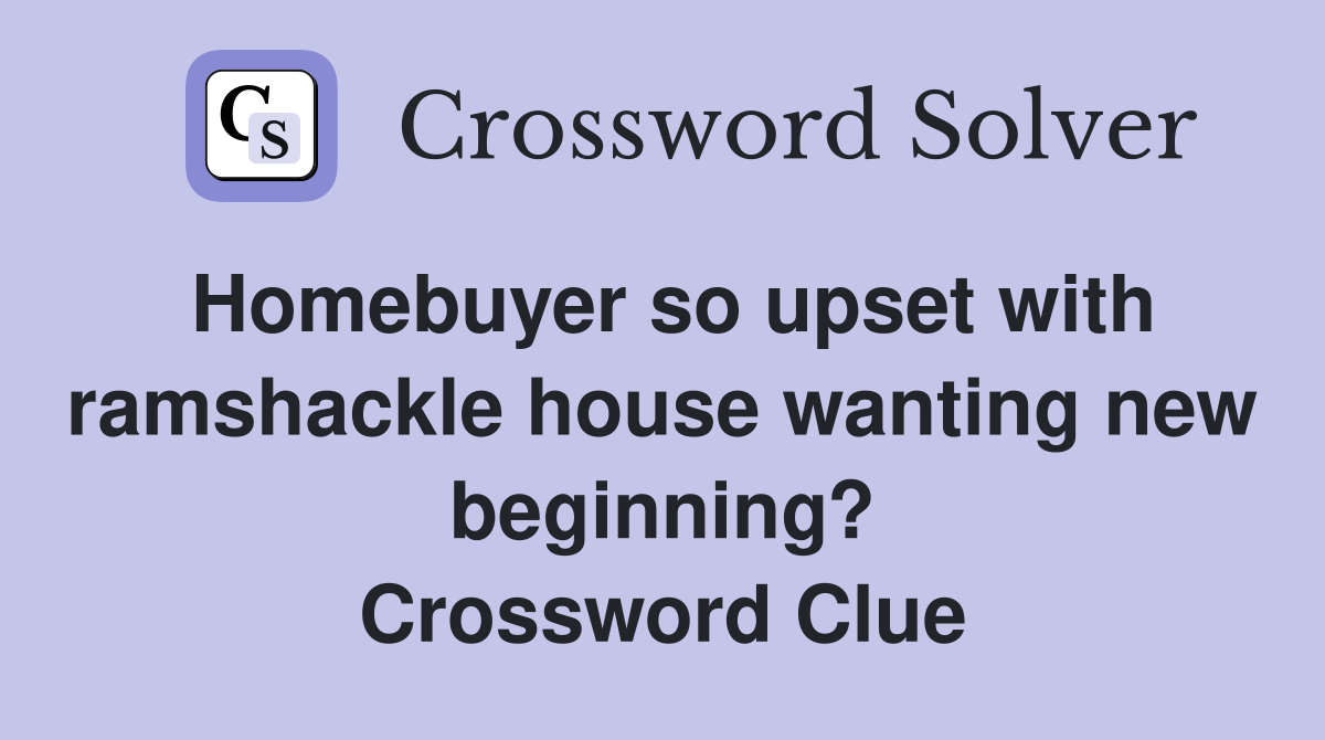 Homebuyer so upset with ramshackle house wanting new beginning? Crossword Clue
