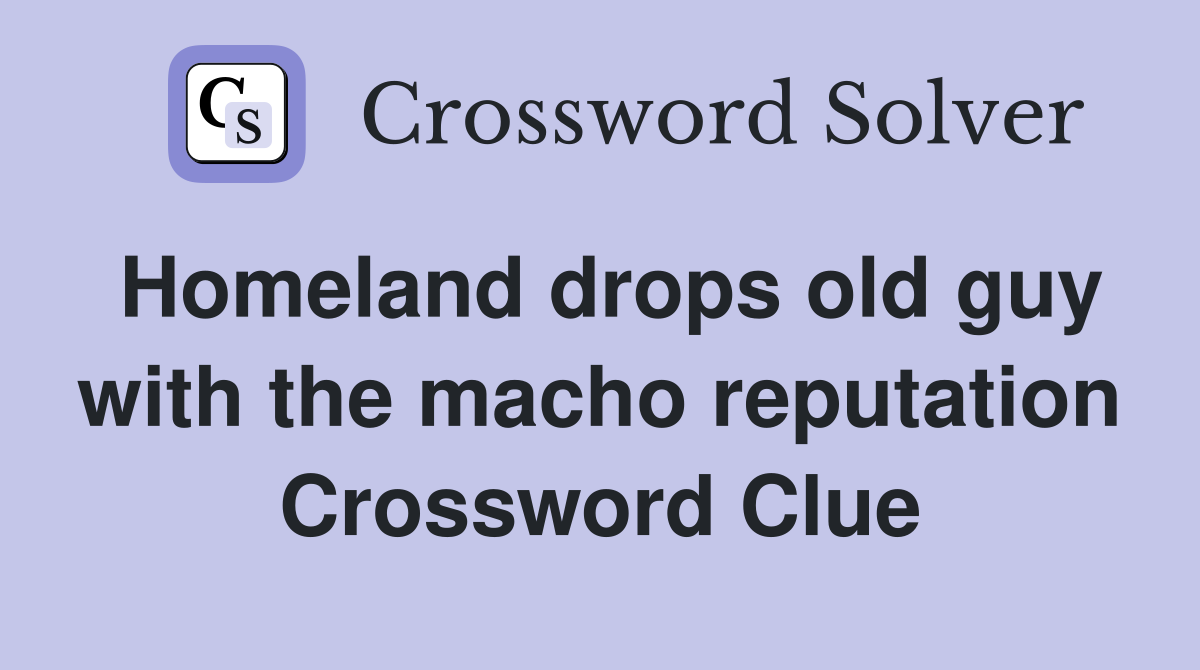 Homeland drops old guy with the macho reputation Crossword Clue