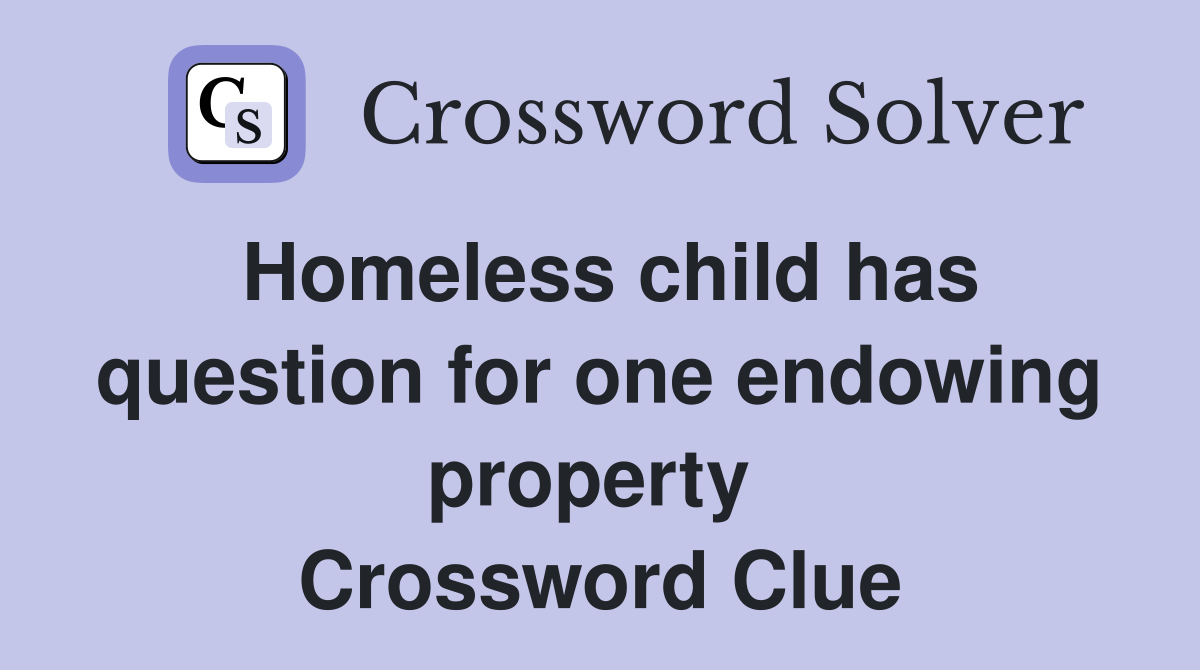 Homeless child has question for one endowing property  Crossword Clue