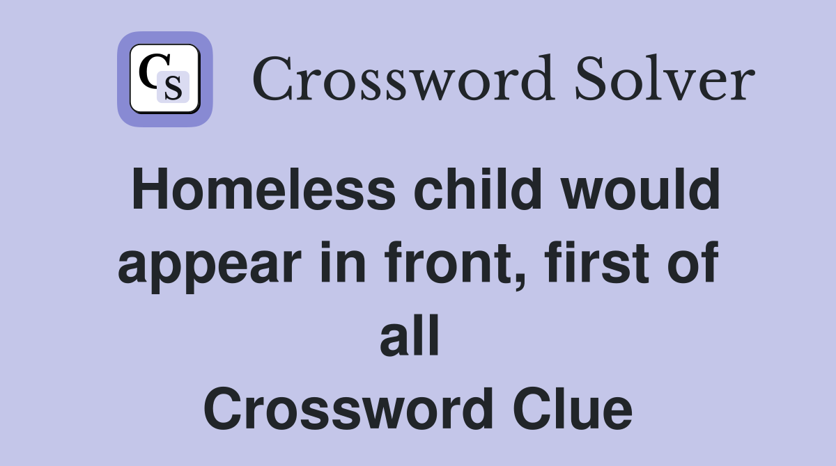 Homeless child would appear in front, first of all  Crossword Clue