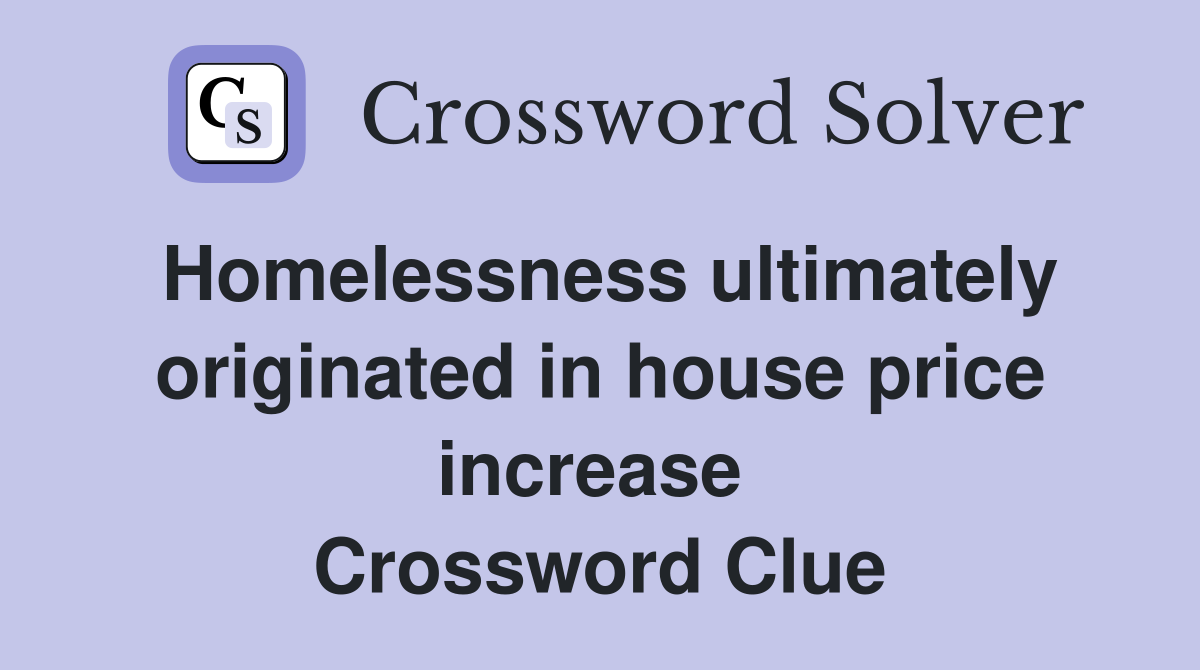 Homelessness ultimately originated in house price increase  Crossword Clue