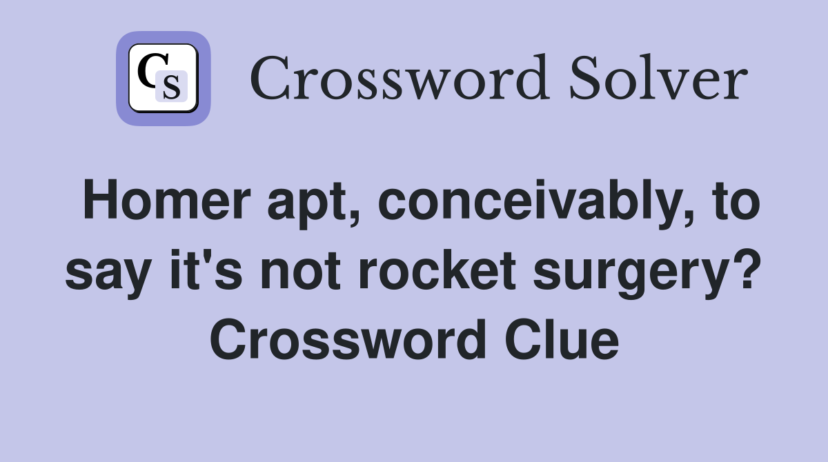 Homer apt, conceivably, to say it's not rocket surgery? Crossword Clue
