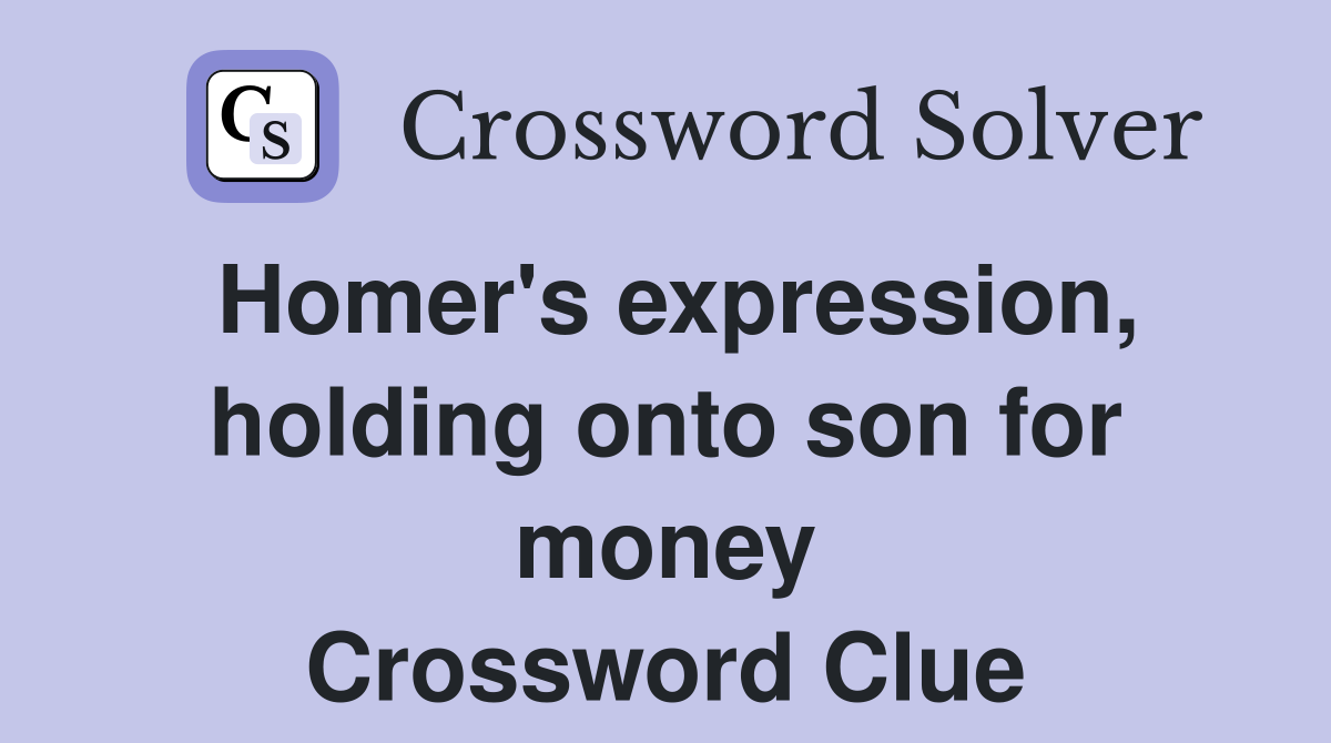 Homer's expression, holding onto son for money Crossword Clue