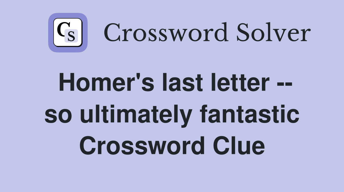 Homer's last letter -- so ultimately fantastic Crossword Clue