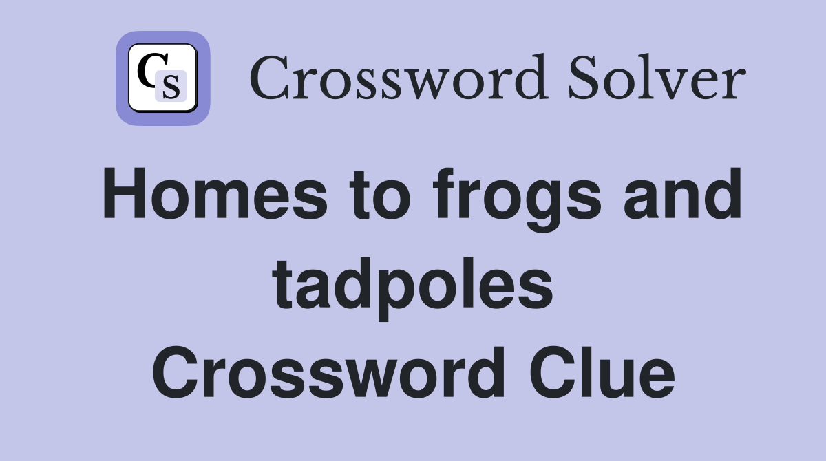 Homes to frogs and tadpoles Crossword Clue