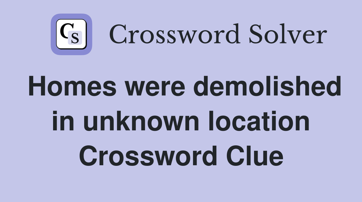 Homes were demolished in unknown location Crossword Clue