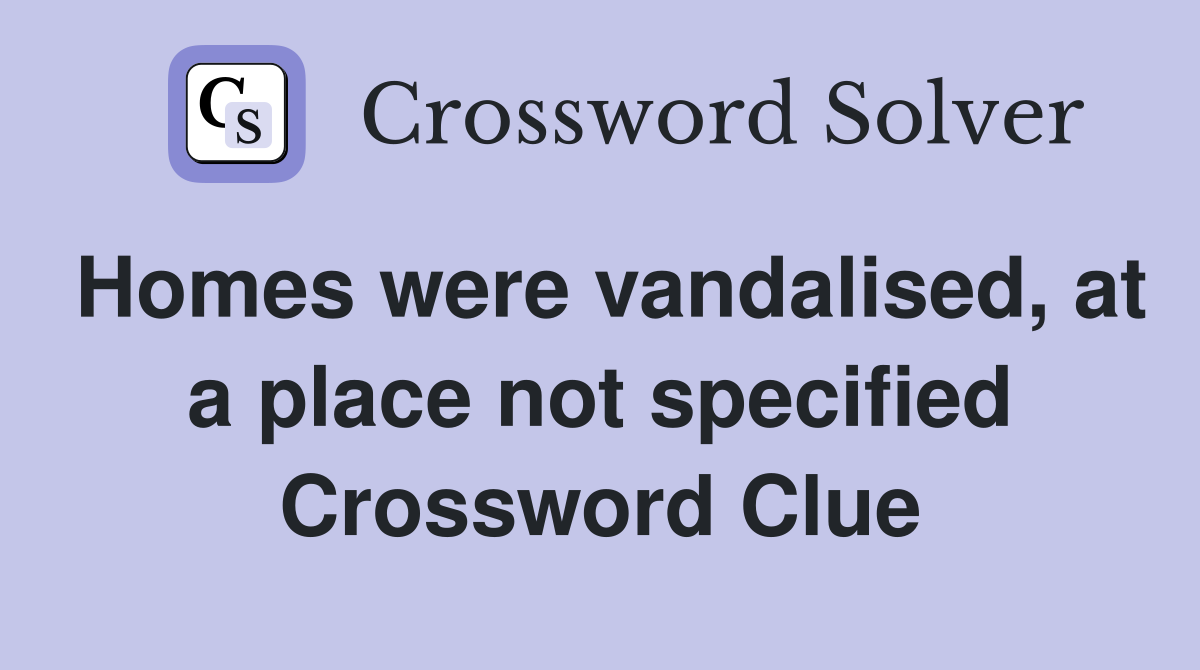 Homes were vandalised, at a place not specified Crossword Clue