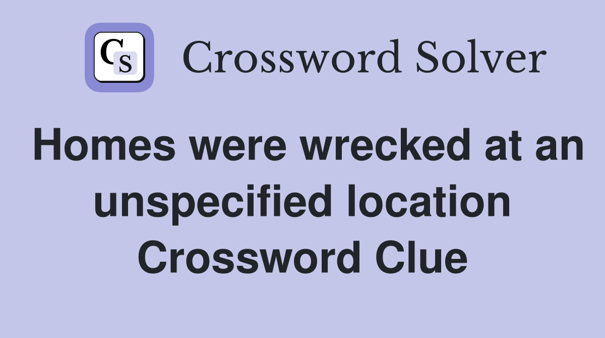 Homes were wrecked at an unspecified location Crossword Clue