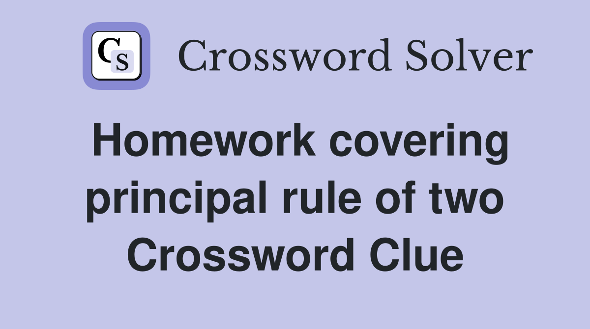 Homework covering principal rule of two Crossword Clue