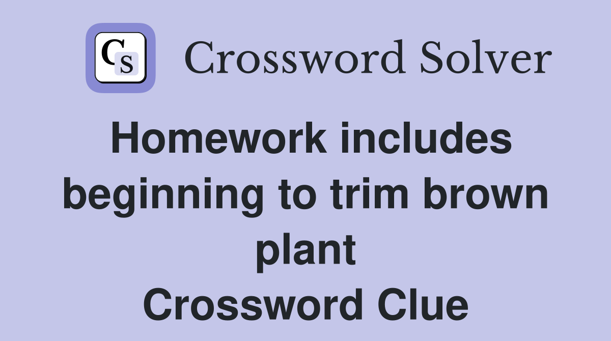Homework includes beginning to trim brown plant Crossword Clue