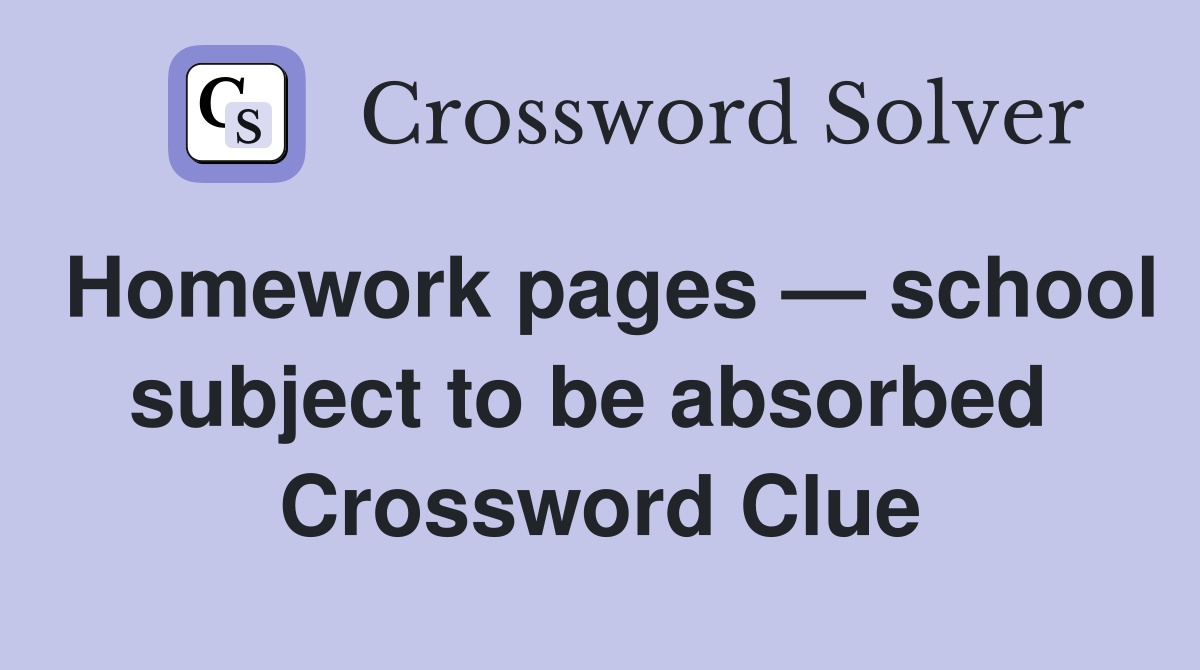 Homework pages — school subject to be absorbed  Crossword Clue