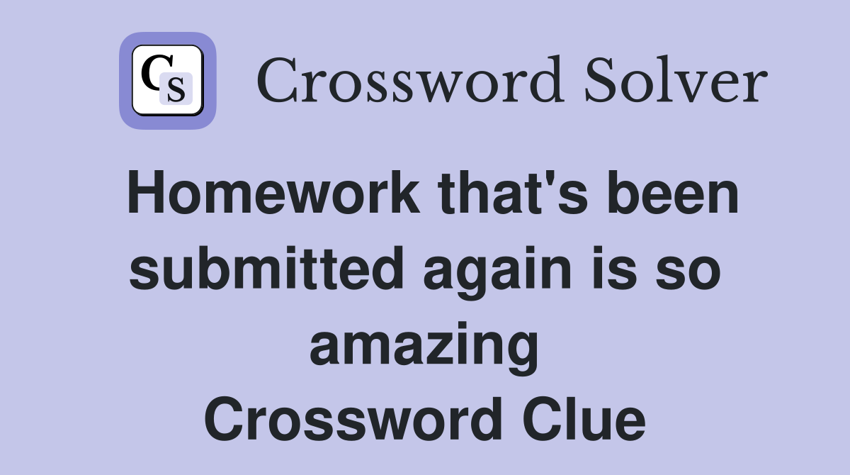 Homework that's been submitted again is so amazing Crossword Clue