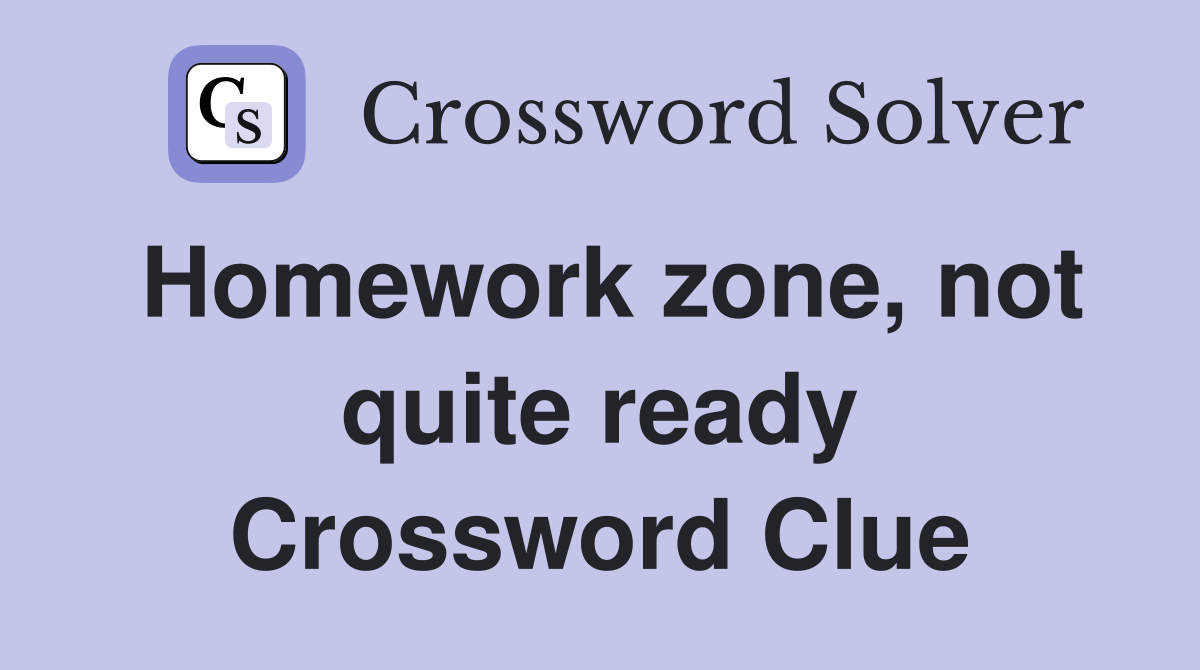 Homework zone, not quite ready Crossword Clue