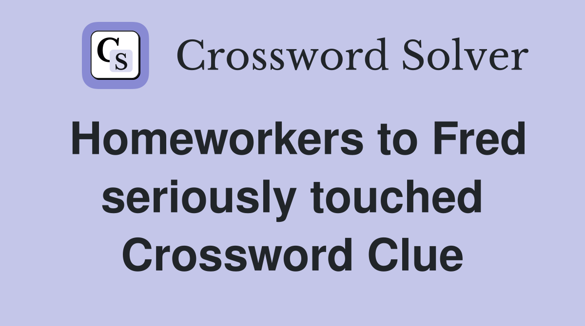 Homeworkers to Fred seriously touched Crossword Clue