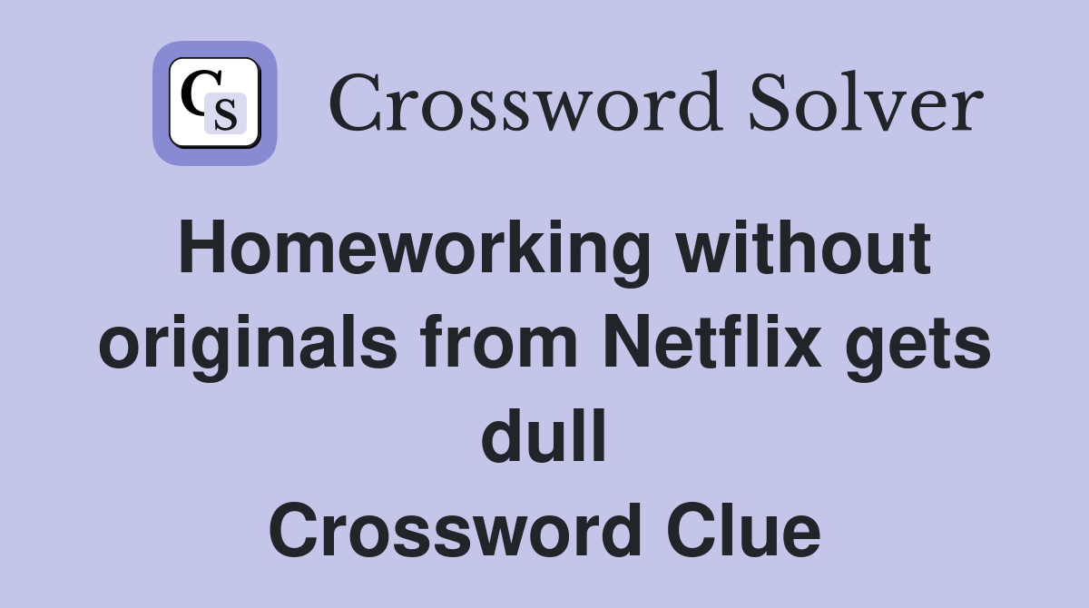 Homeworking without originals from Netflix gets dull Crossword Clue