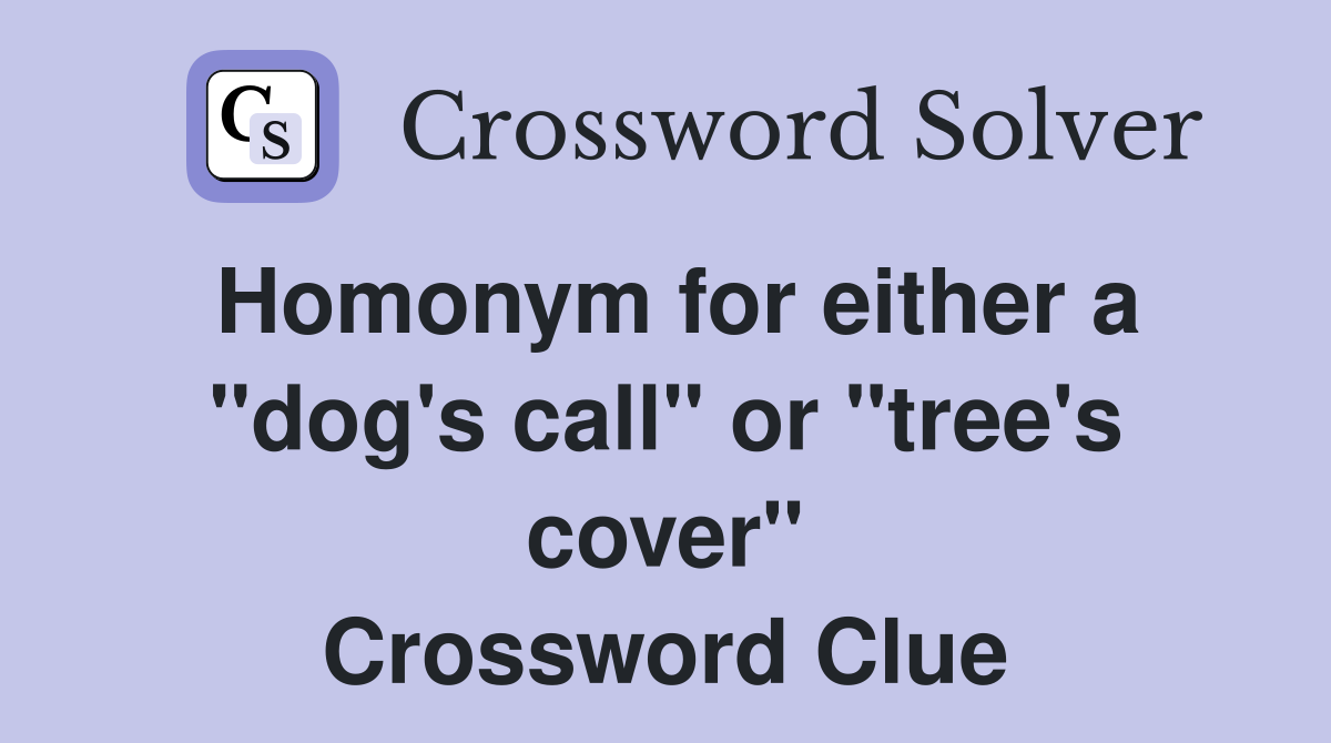 Homonym for either a "dog's call" or "tree's cover" Crossword Clue