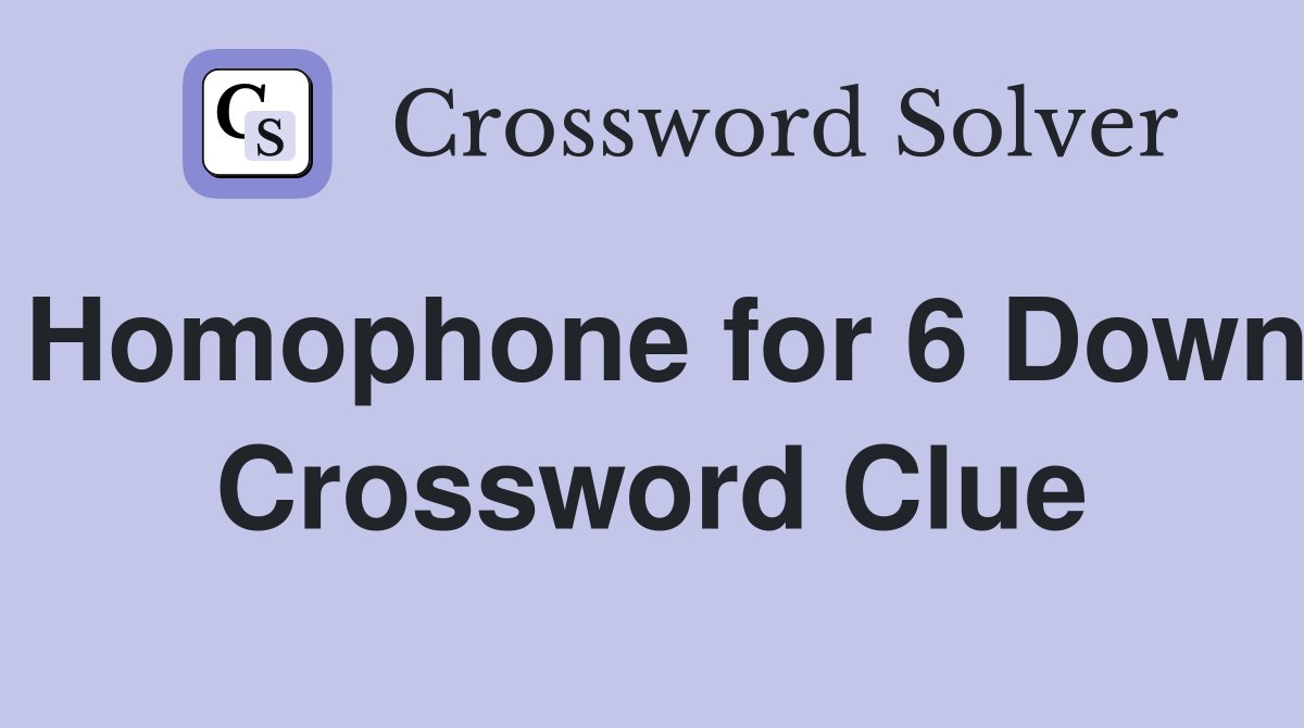 Homophone for 6 Down Crossword Clue