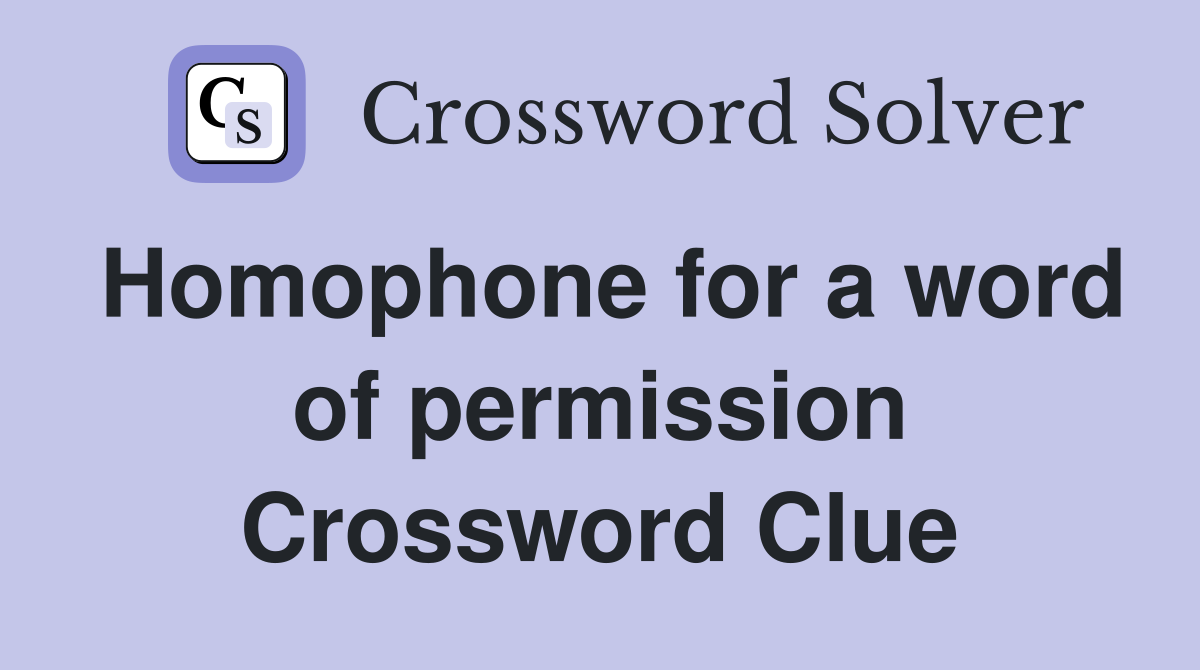 Homophone for a word of permission Crossword Clue
