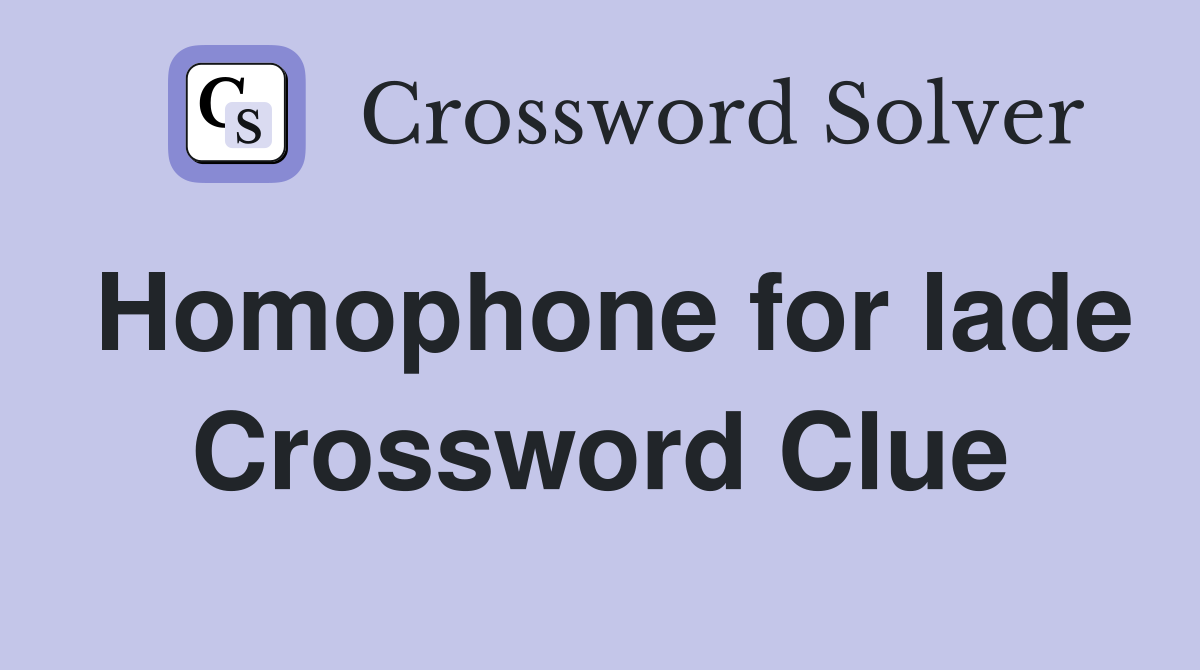 Homophone for lade Crossword Clue
