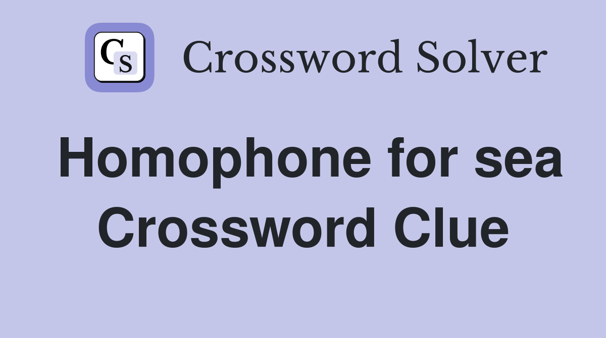 Homophone for sea Crossword Clue