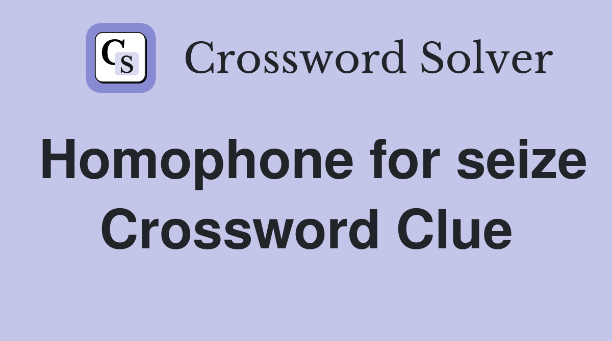 Homophone for seize Crossword Clue