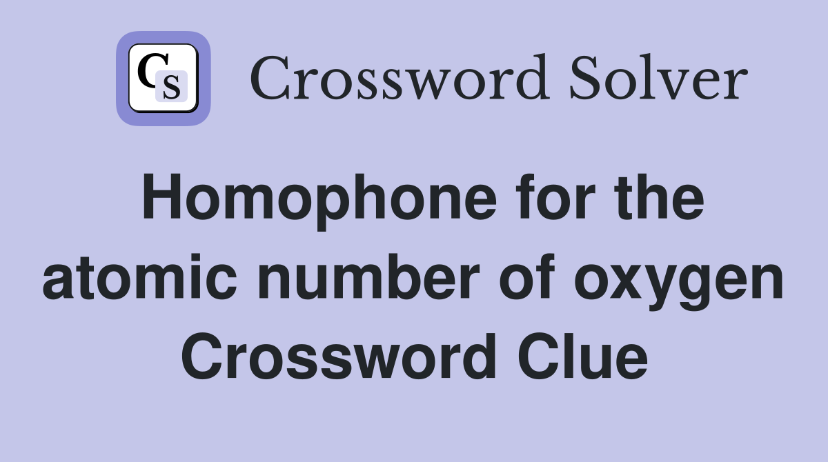 Homophone for the atomic number of oxygen Crossword Clue