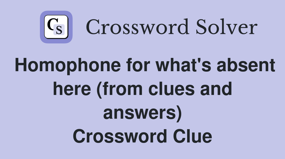 Homophone for what's absent here (from clues and answers) Crossword Clue