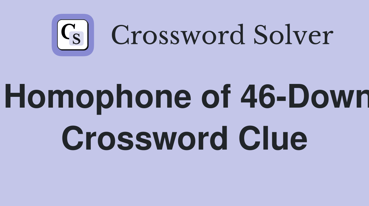 Homophone of 46-Down Crossword Clue