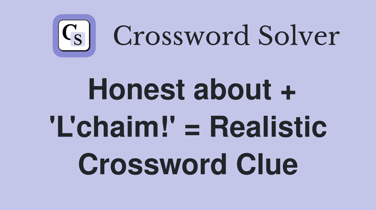 Honest about + 'L'chaim!' = Realistic Crossword Clue