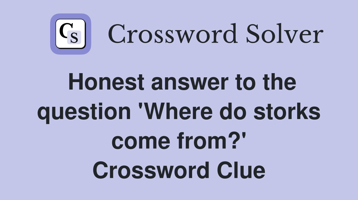 Honest answer to the question 'Where do storks come from?' Crossword Clue