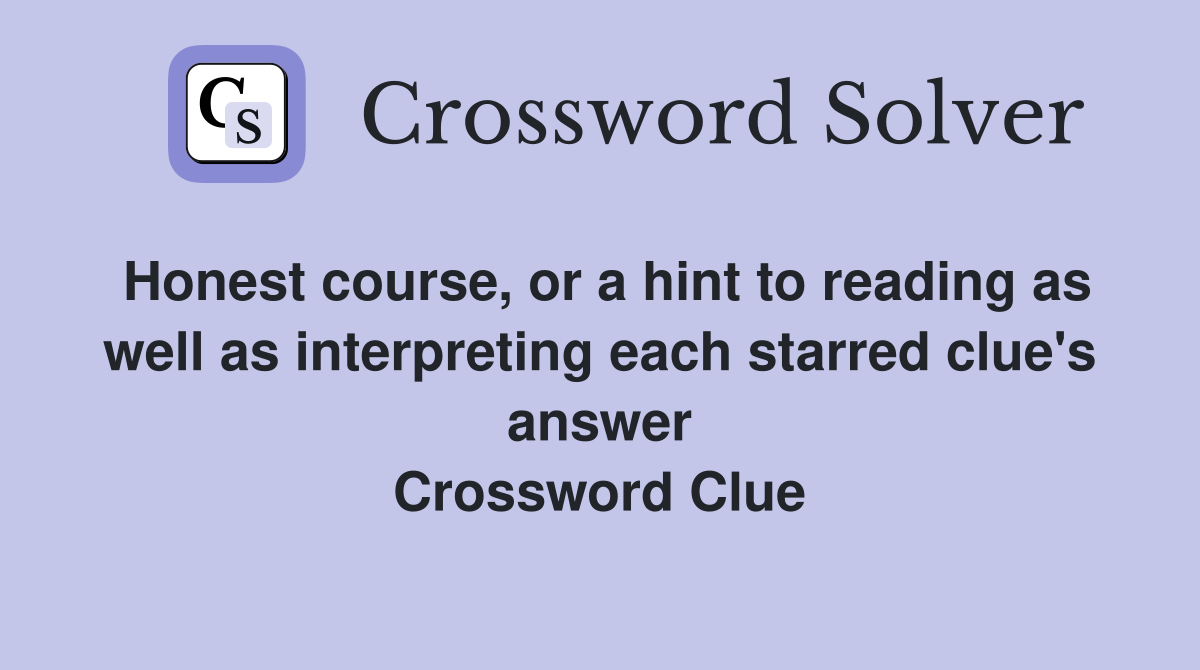 Honest course, or a hint to reading as well as interpreting each starred clue's answer Crossword Clue