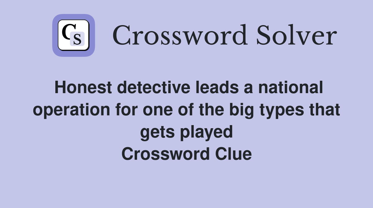 Honest detective leads a national operation for one of the big types that gets played Crossword Clue