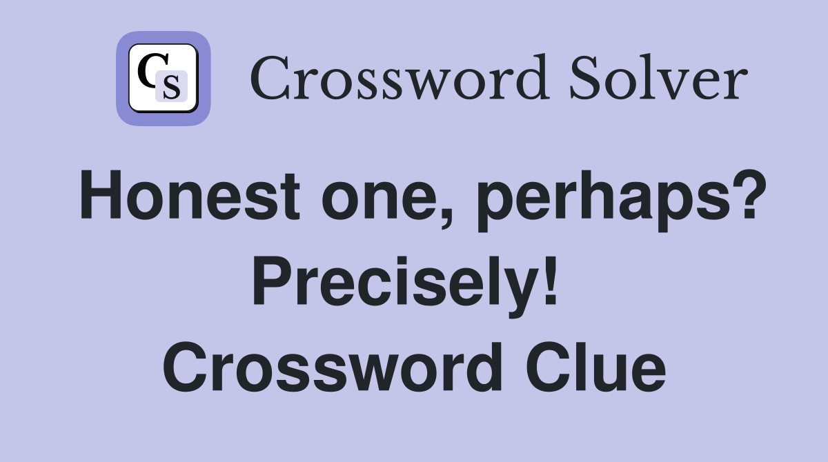 Honest one, perhaps? Precisely!  Crossword Clue