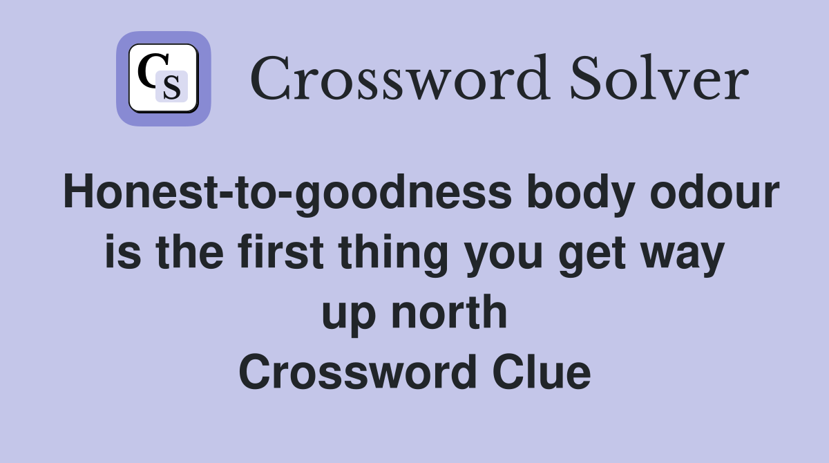 Honest-to-goodness body odour is the first thing you get way up north Crossword Clue