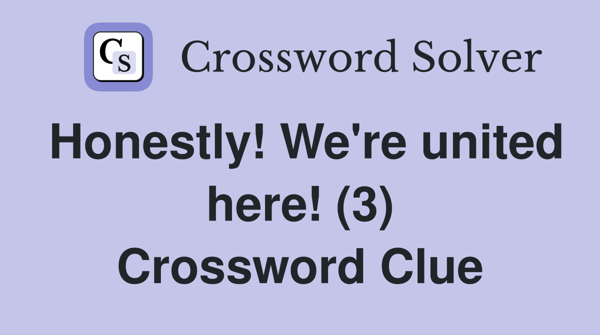 Honestly! We're united here! (3) Crossword Clue