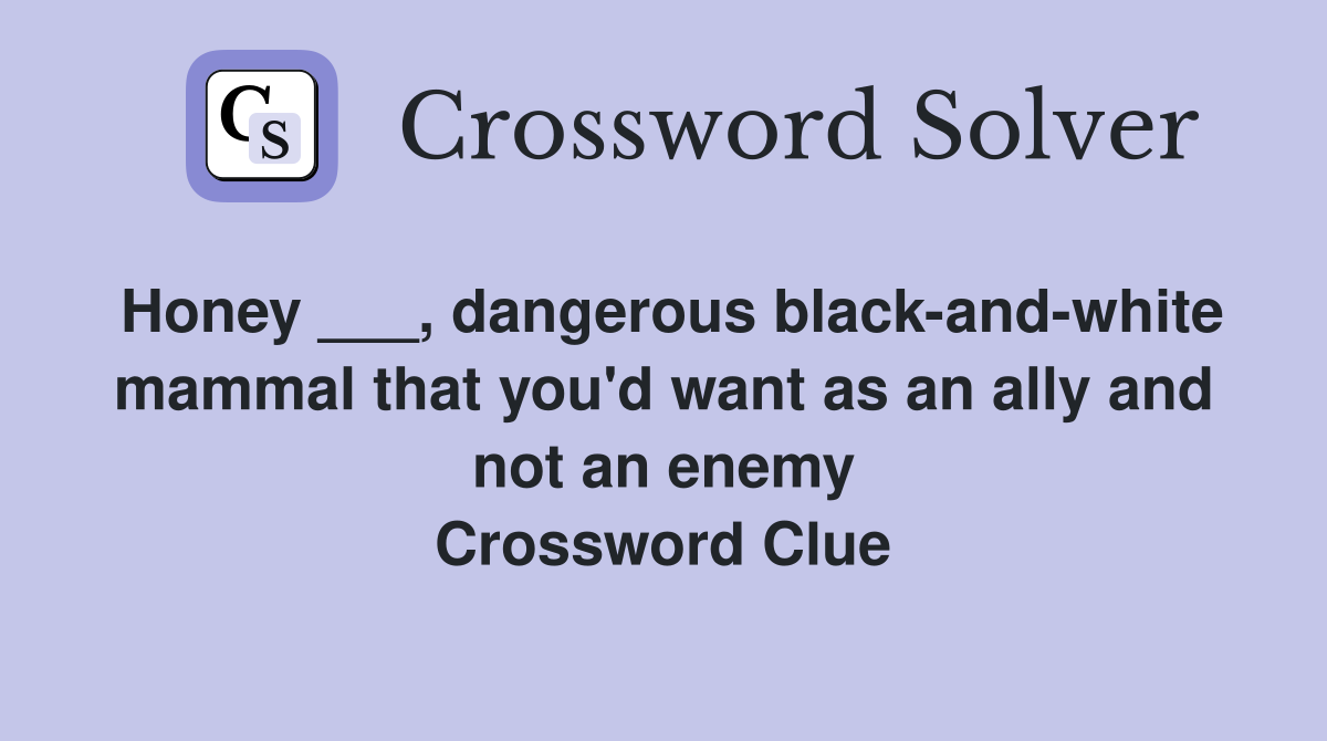 Honey ___, dangerous black-and-white mammal that you'd want as an ally and not an enemy Crossword Clue