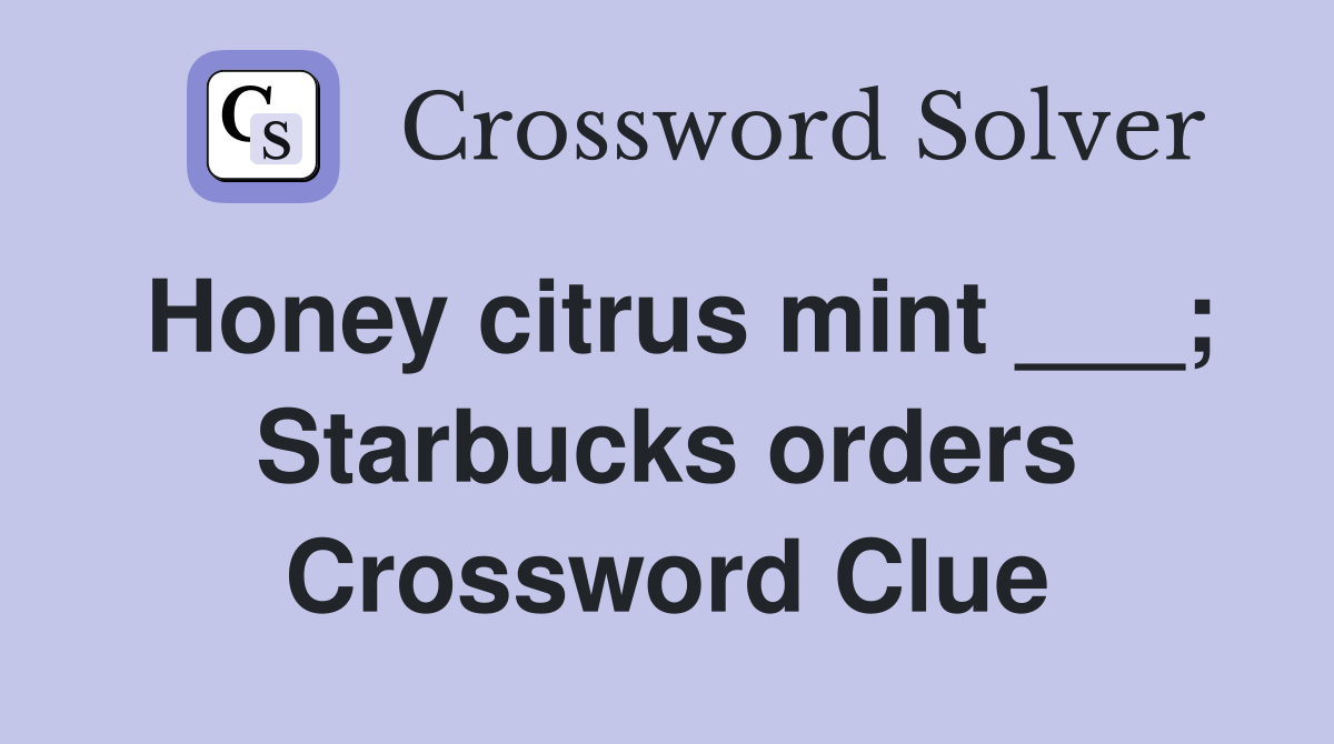 Honey citrus mint ___; Starbucks orders Crossword Clue