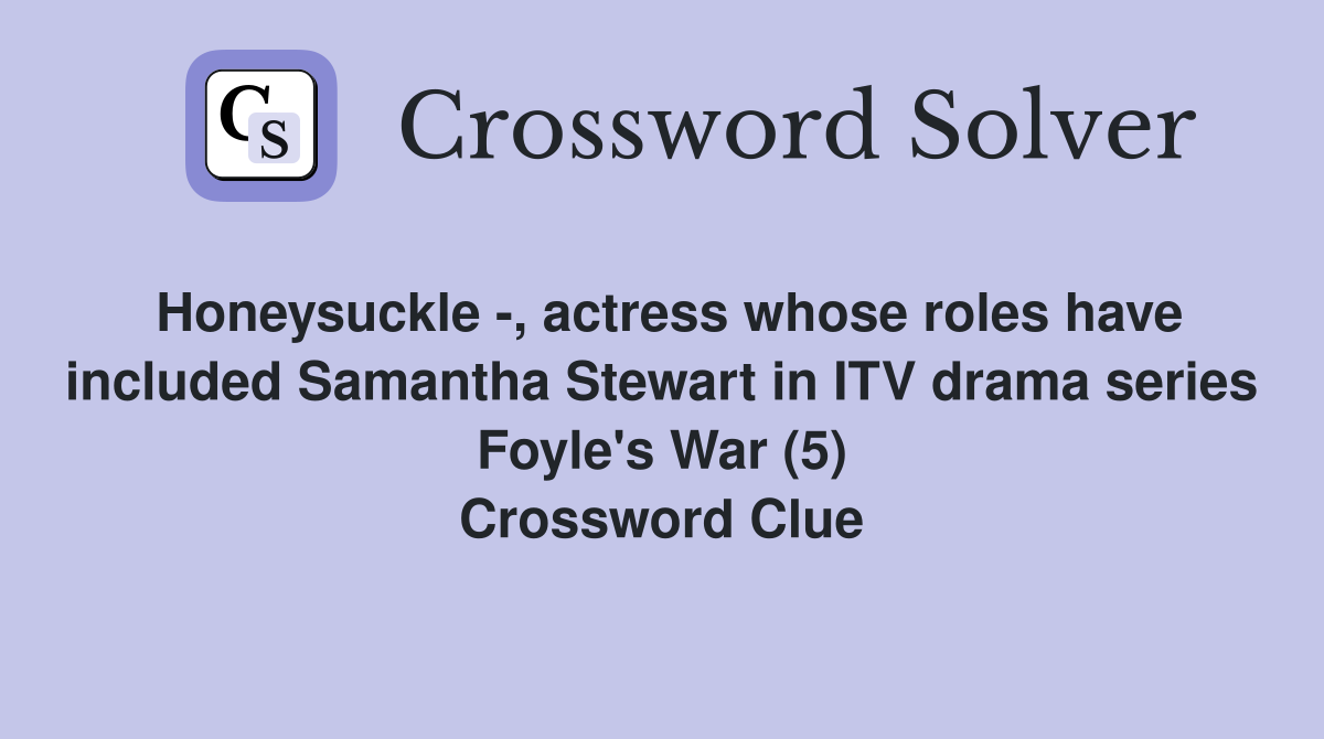 Honeysuckle -, actress whose roles have included Samantha Stewart in ITV drama series Foyle's War (5) Crossword Clue