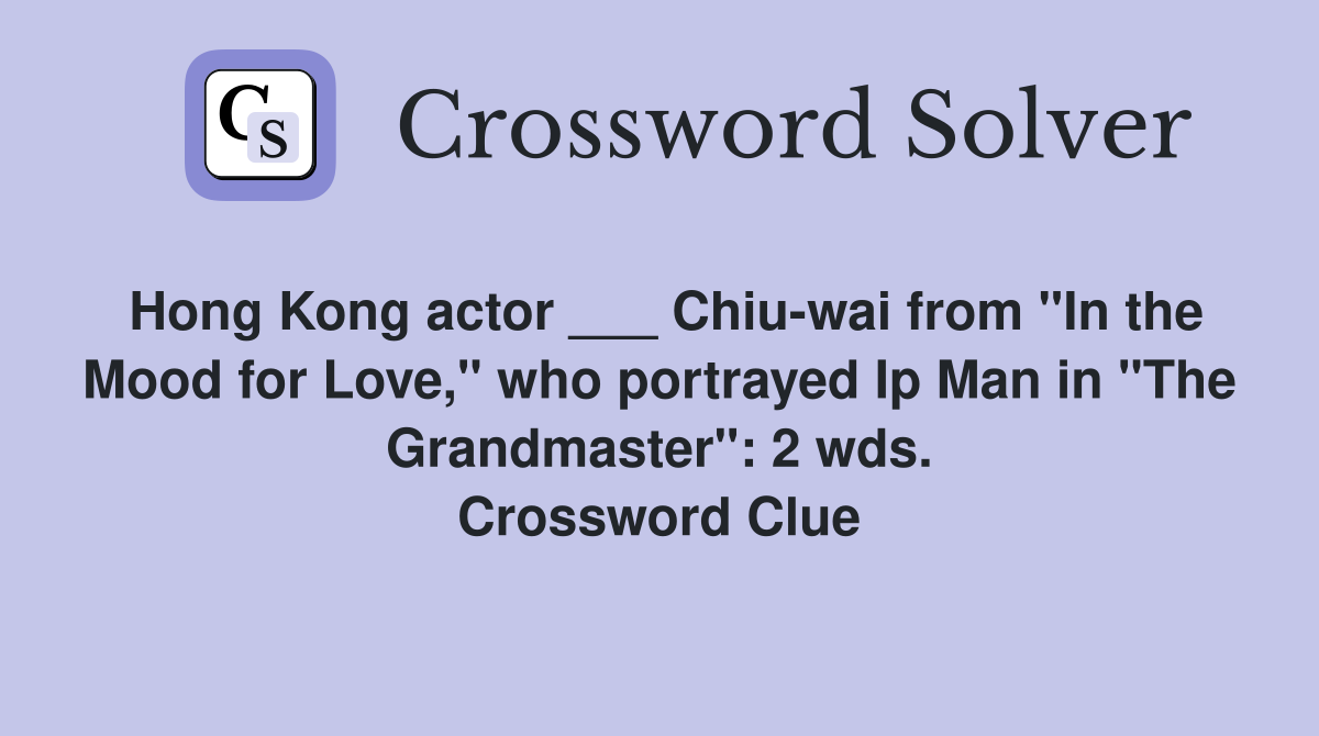 Hong Kong actor ___ Chiu-wai from "In the Mood for Love," who portrayed Ip Man in "The Grandmaster": 2 wds. Crossword Clue